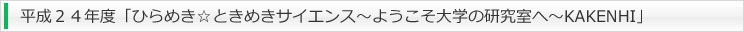 平成２４年度「ひらめき☆ときめきサイエンス～ようこそ大学の研究室へ～KAKENHI」