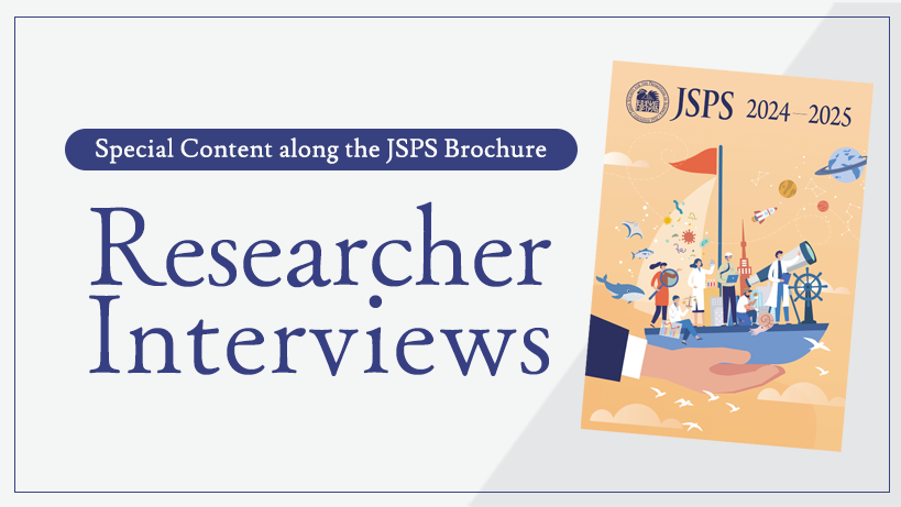 Special Content along the JSPS Pamphlet: Researcher Interviews