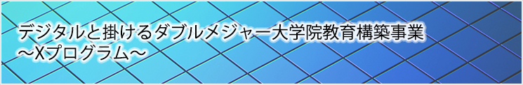 デジタルと掛けるダブルメジャー大学院教育構築事業～Xプログラム～